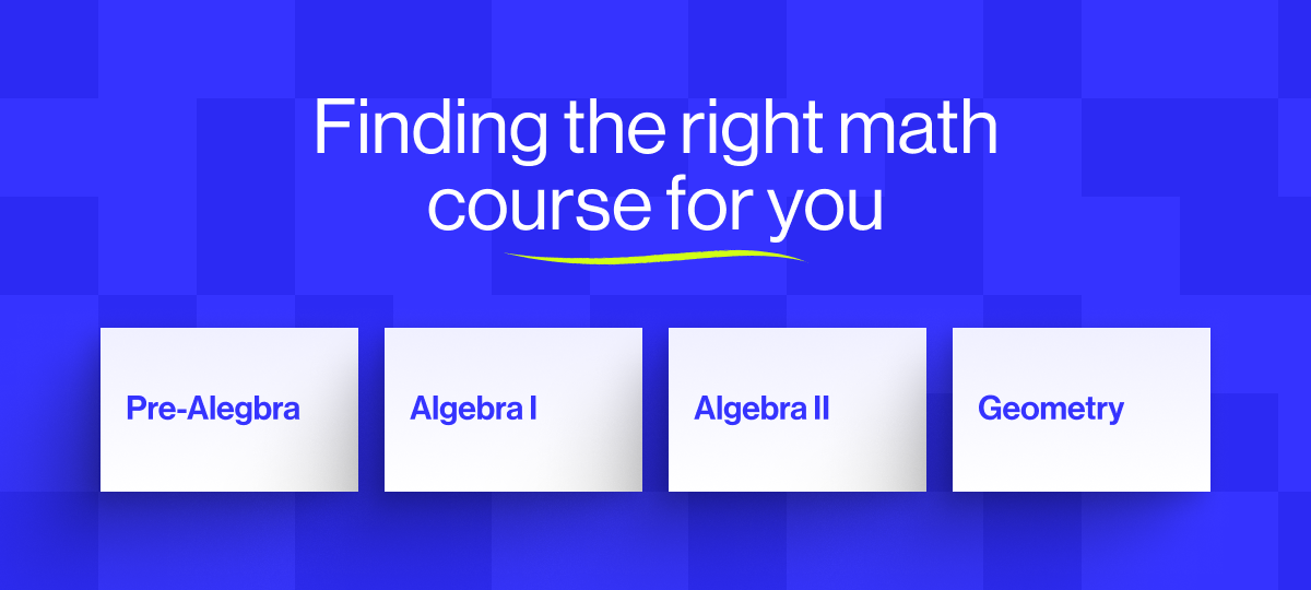 Finding the right math course for you: Pre-Algebra, Algebra I, Algebra II, Geometry.